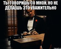 ты говоришь со мной, но не делаешь это уважительно 