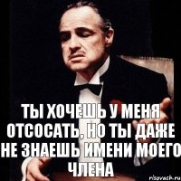 Ты хочешь у меня отсосать, но ты даже не знаешь имени моего члена