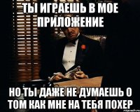 ты играешь в мое приложение но ты даже не думаешь о том как мне на тебя похер