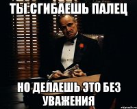 ты сгибаешь палец но делаешь это без уважения