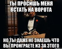 ты просишь меня встать на ворота но ты даже не знаешь что вы проиграете из за этого