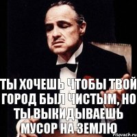 ты хочешь чтобы твой город был чистым, но ты выкидываешь мусор на землю