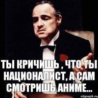 Ты кричишь , что ты националист, А сам смотришь аниме...