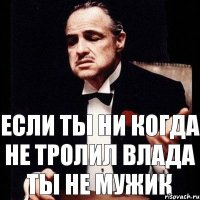 Если ты ни когда не тролил Влада ты не мужик