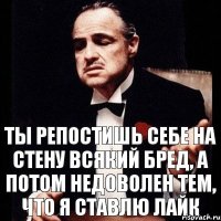 Ты репостишь себе на стену всякий бред, а потом недоволен тем, что я ставлю лайк