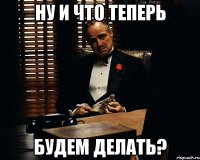 ну и что теперь будем делать?