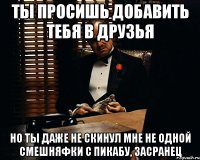 ты просишь добавить тебя в друзья но ты даже не скинул мне не одной смешняфки с пикабу, засранец