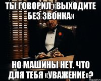 ты говорил «выходите без звонка» но машины нет. что для тебя «уважение»?