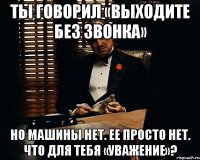 ты говорил «выходите без звонка» но машины нет. ее просто нет. что для тебя «уважение»?