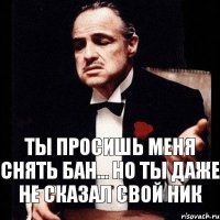 ты просишь меня снять бан... но ты даже не сказал свой ник