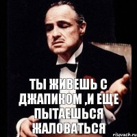 ТЫ ЖИВЕШЬ С ДЖАПИКОМ ,И ЕЩЕ ПЫТАЕШЬСЯ ЖАЛОВАТЬСЯ