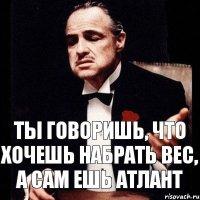 ты говоришь, что хочешь набрать вес, а сам ешь атлант