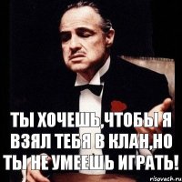 Ты хочешь,чтобы я взял тебя в клан,но ты не умеешь играть!