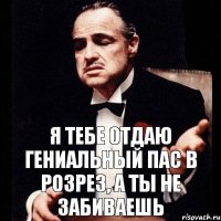 Я тебе отдаю гениальный пас в розрез, а ты не забиваешь