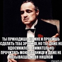 Ты приходишь ко мне и просишь сделать тебе эротику, но ты даже не удосужился внимательно прочитать мою страницу и даже не называешь меня няшкой