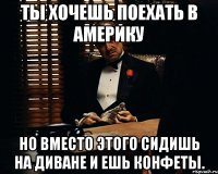 ты хочешь поехать в америку но вместо этого сидишь на диване и ешь конфеты.