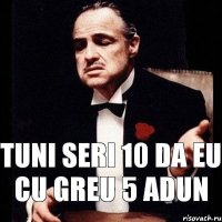 Tuni seri 10 da eu cu greu 5 adun