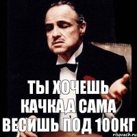 ты хочешь качка,а сама весишь под 100кг