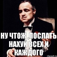 ну чтож ,послать нахуй всех и каждого