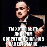 Ты хотел быть лидером сопротивления, но у нас есть макс.