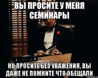 вы просите у меня семинары но просите без уважения, вы даже не помните что обещали