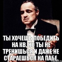 Ты хочешь победить на КВ, но ты не тренишься и даже не стараешься на пабе.