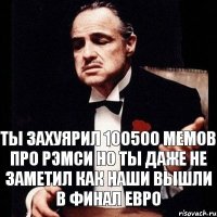 ты захуярил 100500 мемов про рэмси но ты даже не заметил как наши вышли в финал евро