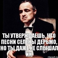 Ты утверждаешь, что песни Селены дерьмо, но ты даже не слышал их.