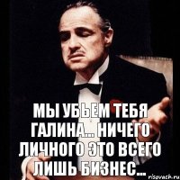 Мы убьем тебя Галина... Ничего личного это всего лишь бизнес...