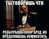 ты говоришь что розыгрышь 1000р бред, но продолжаешь комментить