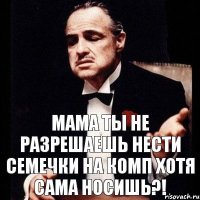 Мама ты не разрешаешь нести семечки на комп хотя сама носишь?!