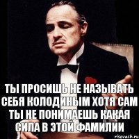 ты просишь не называть себя колодиным хотя сам ты не понимаешь какая сила в этой фамилии