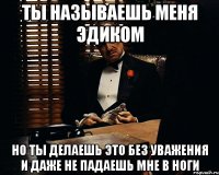 ты называешь меня эдиком но ты делаешь это без уважения и даже не падаешь мне в ноги