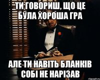 ти говориш, що це була хороша гра але ти навіть бланків собі не нарізав