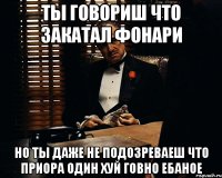 ты говориш что закатал фонари но ты даже не подозреваеш что приора один хуй говно ебаное