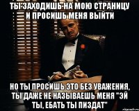 ты заходишь на мою страницу и просишь меня выйти но ты просишь это без уважения, ты даже не называешь меня "эй ты, ебать ты пиздат"