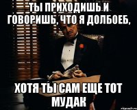 ты приходишь и говоришь, что я долбоеб, хотя ты сам еще тот мудак