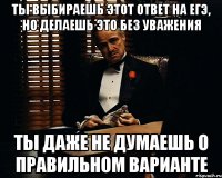 ты выбираешь этот ответ на егэ, но делаешь это без уважения ты даже не думаешь о правильном варианте