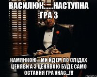 василюк......наступна гра з камянкою....ми йдем по слідах ценяви а з ценявою буде само остання гра унас...!!!