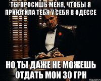 ты просишь меня, чтобы я приютила тебя у себя в одессе но ты даже не можешь отдать мои 30 грн