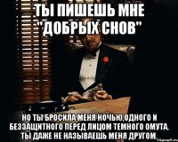 ты пишешь мне "добрых снов" но ты бросила меня ночью,одного и беззащитного перед лицом темного омута. ты даже не называешь меня другом.