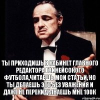 Ты приходишь в кабинет Главного Редактора гвинейсокого футбола,читаешь мои статьи, но ты делаешь это без уважения и даже не перекидываешь мне 100к