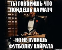 ты говоришь что пойдешь на матч но не купишь футболку кайрата