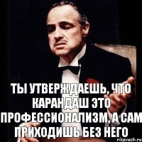 Ты утверждаешь, что карандаш это профессионализм, а сам приходишь без него