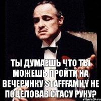 Ты думаешь что ты можешь пройти на вечеринку Stafffamily не поцеловав Стасу руку?