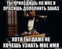 ты приходишь ко мне и просишь дополнить заказ хотя ты даже не хочешь узнать мое имя