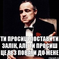 Ти просиш поставити залік, але ти просиш це без поваги до мене