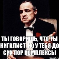 Ты говоришь, что ты нигилист, но у тебя до сих пор комплексы