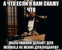 а что если я вам скажу что мальчишник делают для жениха,а не жених для пацанов?