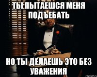 ты пытаешся меня подъебать но ты делаешь это без уважения